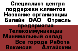 Специалист центра поддержки клиентов › Название организации ­ Билайн, ОАО › Отрасль предприятия ­ Телекоммуникации › Минимальный оклад ­ 37 300 - Все города Работа » Вакансии   . Алтайский край,Алейск г.